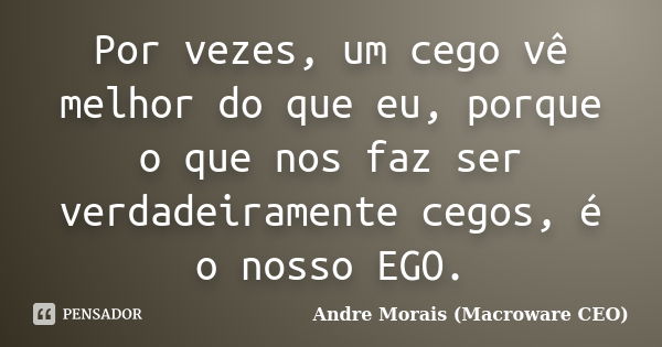 Por vezes, um cego vê melhor do que eu, porque o que nos faz ser verdadeiramente cegos, é o nosso EGO.... Frase de André Morais (Macroware CEO).