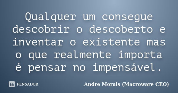 Qualquer um consegue descobrir o descoberto e inventar o existente mas o que realmente importa é pensar no impensável.... Frase de André Morais (Macroware CEO).