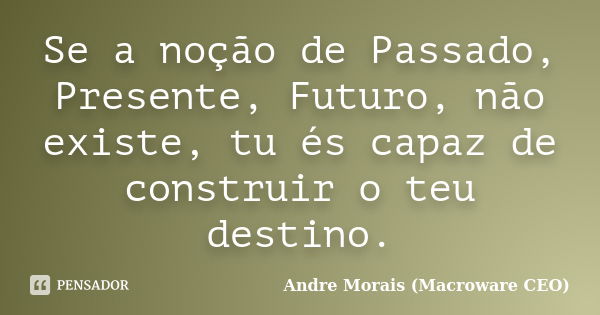 Se a noção de Passado, Presente, Futuro, não existe, tu és capaz de construir o teu destino.... Frase de André Morais (Macroware CEO).