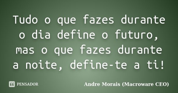 Tudo o que fazes durante o dia define o futuro, mas o que fazes durante a noite, define-te a ti!... Frase de André Morais (Macroware CEO).