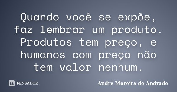 Quando você se expõe, faz lembrar um produto. Produtos tem preço, e humanos com preço não tem valor nenhum.... Frase de André Moreira de Andrade.
