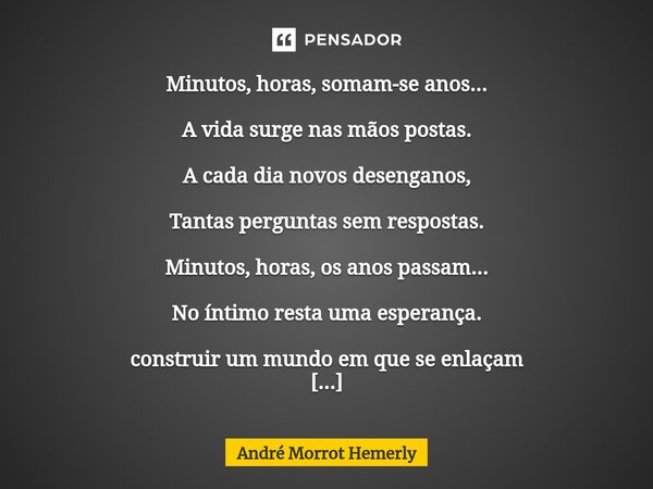 Minutos, horas, somam-se anos... A vida surge nas mãos postas. A cada dia novos desenganos, Tantas perguntas sem respostas. Minutos, horas, os anos passam... N... Frase de André Morrot Hemerly.