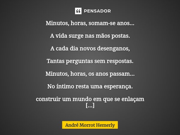 ⁠Minutos, horas, somam-se anos... A vida surge nas mãos postas. A cada dia novos desenganos, Tantas perguntas sem respostas. Minutos, horas, os anos passam... N... Frase de André Morrot Hemerly.