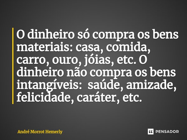 ⁠O dinheiro só compra os bens materiais: casa, comida, carro, ouro, jóias, etc. O dinheiro não compra os bens intangíveis: saúde, amizade, felicidade, caráter, ... Frase de André Morrot Hemerly.