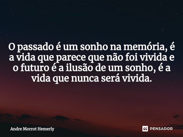 O passado é um sonho na memória, é a vida que parece que não foi vivida e o futuro é a ilusão de um sonho, é a vida que nunca será vivida.... Frase de Andre Morrot Hemerly.