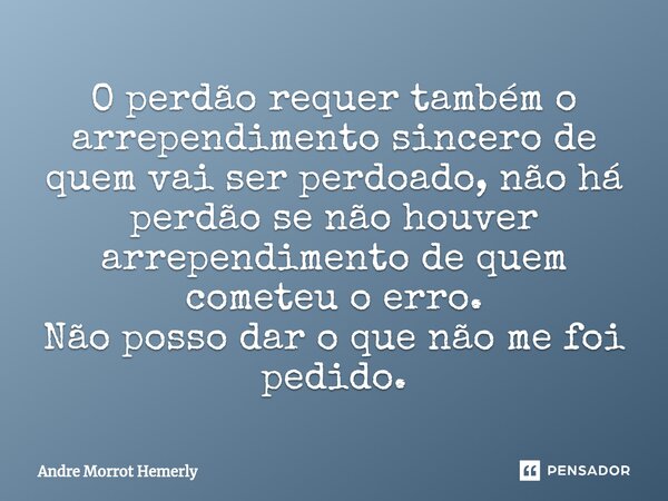 ⁠O perdão requer também o arrependimento sincero de quem vai ser perdoado, não há perdão se não houver arrependimento de quem cometeu o erro. Não posso dar o qu... Frase de Andre Morrot Hemerly.