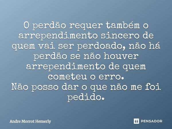 ⁠O perdão requer também o arrependimento sincero de quem vai ser perdoado, não há perdão se não houver arrependimento de quem cometeu o erro. Não posso dar o qu... Frase de Andre Morrot Hemerly.