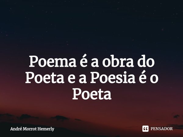 ⁠ Poema é a obra do Poeta e a Poesia é o Poeta... Frase de André Morrot Hemerly.
