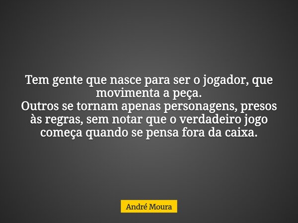 Tem gente que nasce para ser o jogador, que movimenta a peça. Outros se tornam apenas personagens, presos às regras, sem notar que o verdadeiro jogo começa quan... Frase de André Moura.
