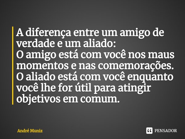 ⁠A diferença entre um amigo de verdade e um aliado: O amigo está com você nos maus momentos e nas comemorações. O aliado está com você enquanto você lhe for úti... Frase de André Muniz.