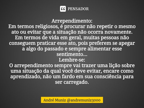 ⁠Arrependimento:
Em termos religiosos, é procurar não repetir o mesmo ato ou evitar que a situação não ocorra novamente.
Em termos de vida em geral, muitas pess... Frase de André Muniz andremuniz3000.