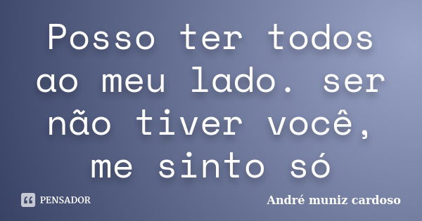 Posso ter todos ao meu lado. ser não tiver você, me sinto só... Frase de André muniz cardoso.