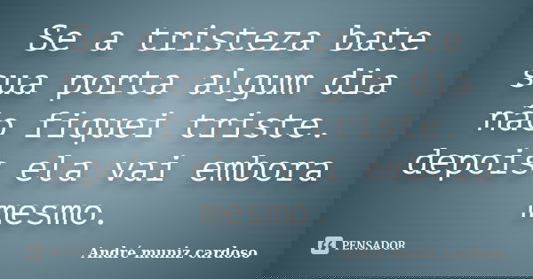 Se a tristeza bate sua porta algum dia não fiquei triste. depois ela vai embora mesmo.... Frase de André muniz cardoso.