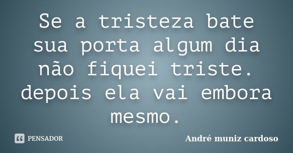 Se a tristeza bate sua porta algum dia não fiquei triste. depois ela vai embora mesmo.... Frase de André muniz cardoso.