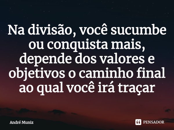 ⁠Na divisão, você sucumbe ou conquista mais, depende dos valores e objetivos o caminho final ao qual você irá traçar... Frase de André Muniz.