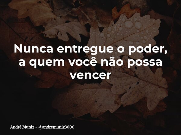 Nunca entregue o poder, a quem você não possa vencer... Frase de André Muniz - andremuniz3000.