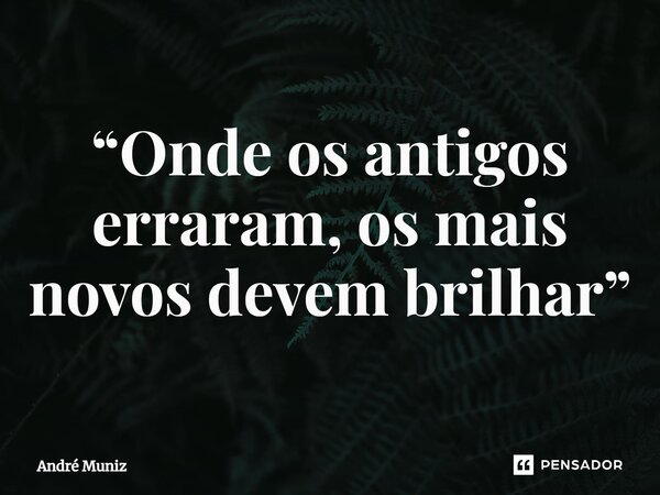 ⁠“Onde os antigos erraram, os mais novos devem brilhar”... Frase de André Muniz.
