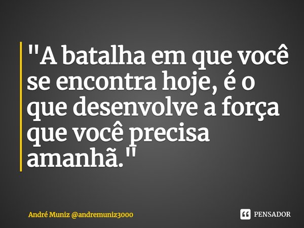 "⁠A batalha em que você se encontra hoje, é o que desenvolve a força que você precisa amanhã."... Frase de André Muniz andremuniz3000.