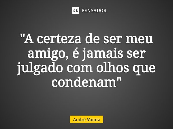 "⁠A certeza de ser meu amigo, é jamais ser julgado com olhos que condenam"... Frase de André Muniz.