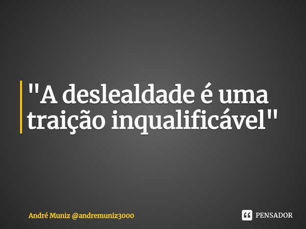 ⁠"A deslealdade é uma traição inqualificável"... Frase de André Muniz andremuniz3000.