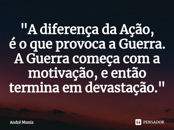 "⁠A diferença da Ação, é o que provoca a Guerra. A Guerra começa com a motivação,e então termina em devastação."... Frase de André Muniz.