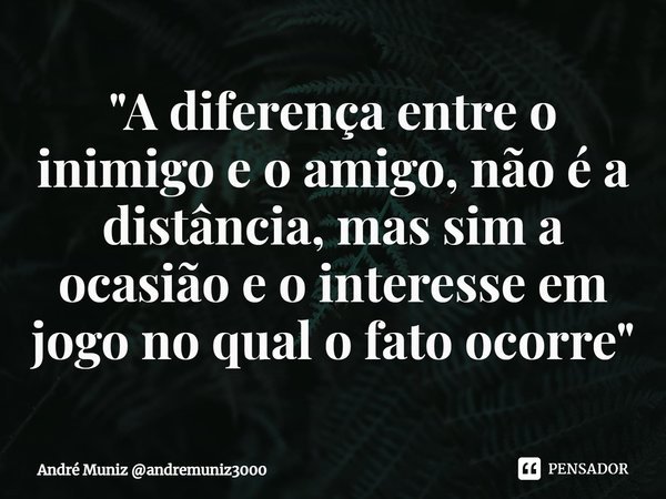 ⁠"A diferença entre o inimigo e o amigo, não é a distância, mas sim a ocasião e o interesse em jogo no qual o fato ocorre"... Frase de André Muniz andremuniz3000.