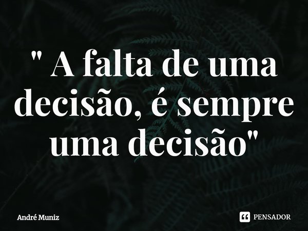 ⁠" A falta de uma decisão, é sempre uma decisão "... Frase de André Muniz.