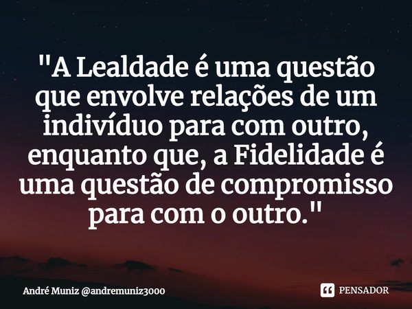 ⁠"A Lealdade é uma questão que envolve relações de um indivíduo para com outro, enquanto que, a Fidelidade é uma questão de compromisso para com o outro.&q... Frase de André Muniz andremuniz3000.