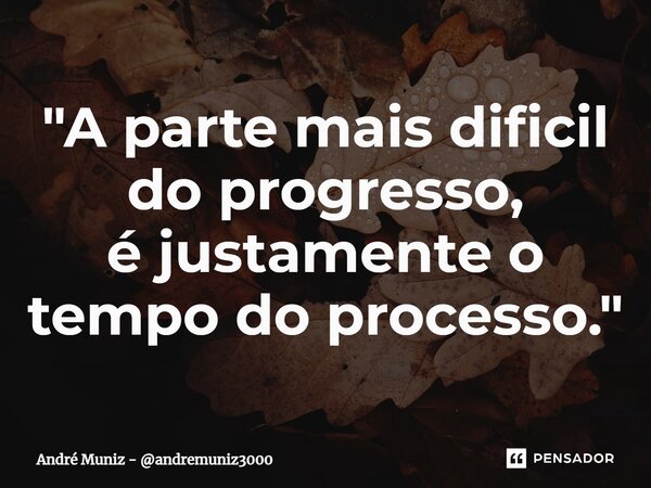 ⁠"A parte mais dificil do progresso, é justamente o tempo do processo."... Frase de André Muniz - andremuniz3000.