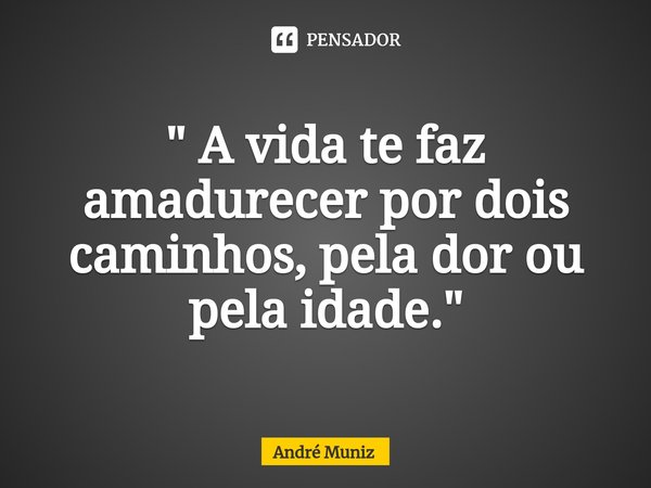 ⁠" A vida te faz amadurecer por dois caminhos, pela dor ou pela idade. "... Frase de André Muniz.