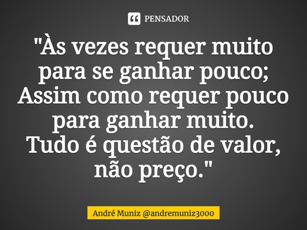 ⁠"Às vezes requer muito para se ganhar pouco;
Assim como requer pouco para ganhar muito.
Tudo é questão de valor, não preço."... Frase de André Muniz andremuniz3000.