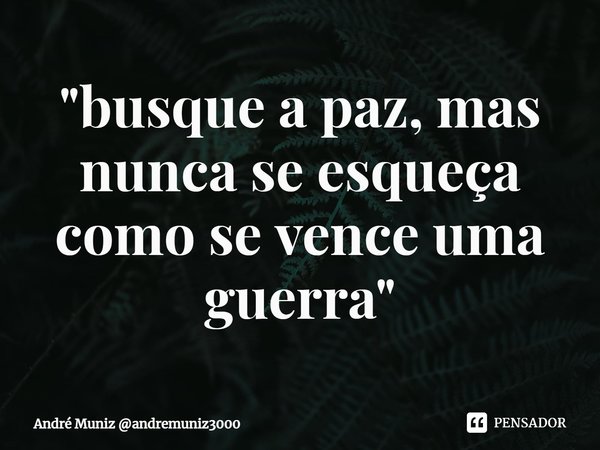 ⁠"busque a paz, mas nunca se esqueça como se vence uma guerra"... Frase de André Muniz andremuniz3000.