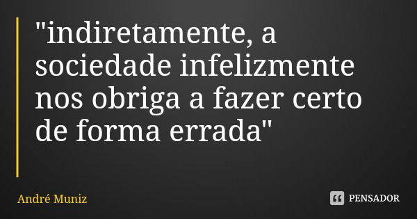 "indiretamente, a sociedade infelizmente nos obriga a fazer certo de forma errada"... Frase de André Muniz.