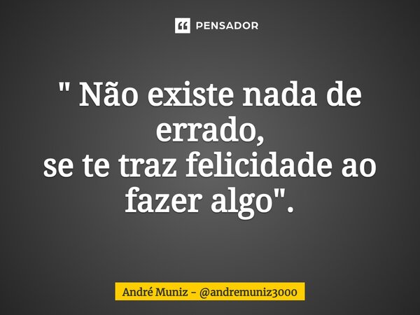 ⁠" Não existe nada de errado, se te traz felicidade ao fazer algo ".... Frase de André Muniz - andremuniz3000.