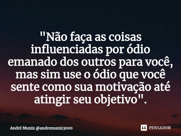 ⁠"Não faça as coisas influenciadas por ódio emanado dos outros para você, mas sim use o ódio que você sente como sua motivação até atingir seu objetivo&quo... Frase de André Muniz andremuniz3000.