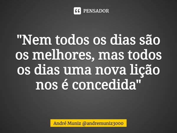 "⁠Nem todos os dias são os melhores, mas todos os dias uma nova lição nos é concedida"... Frase de André Muniz andremuniz3000.