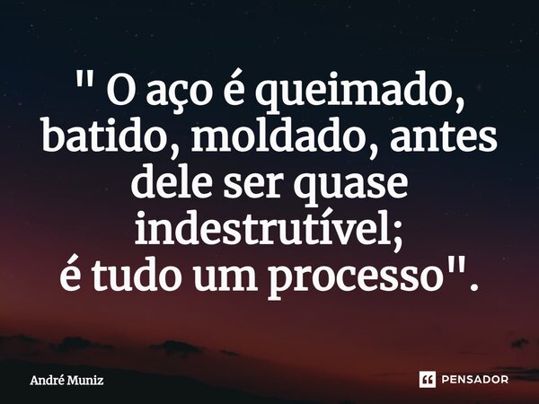 ⁠" O aço é queimado, batido, moldado, antes dele ser quase indestrutível; é tudo um processo ".... Frase de André Muniz.