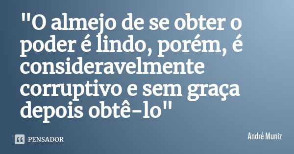 "O almejo de se obter o poder é lindo, porém, é consideravelmente corruptivo e sem graça depois obtê-lo"... Frase de André Muniz.