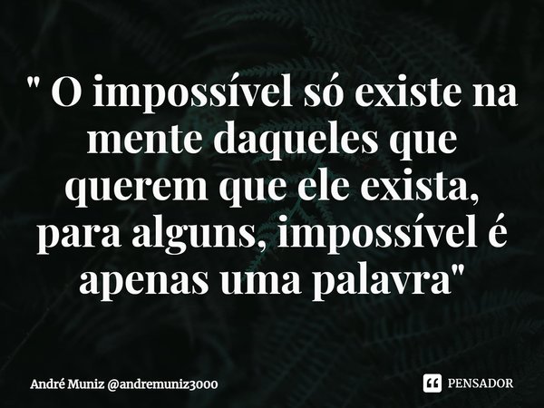 " ⁠O impossível só existe na mente daqueles que querem que ele exista, para alguns, impossível é apenas uma palavra "... Frase de André Muniz andremuniz3000.