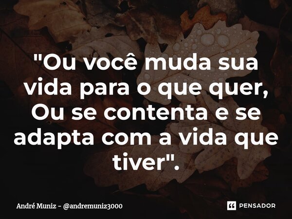 "⁠Ou você muda sua vida para o que quer, Ou se contenta e se adapta com a vida que tiver".... Frase de André Muniz - andremuniz3000.