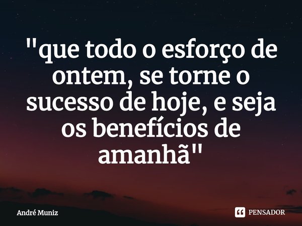 ⁠"que todo o esforço de ontem, se torne o sucesso de hoje, e seja os benefícios de amanhã"... Frase de André Muniz.