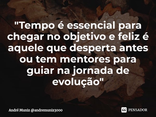 ⁠"Tempo é essencial para chegar no objetivo e feliz é aquele que desperta antes ou tem mentores para guiar na jornada de evolução"... Frase de André Muniz andremuniz3000.