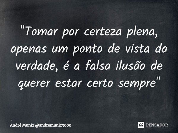 ⁠"Tomar por certeza plena, apenas um ponto de vista da verdade, é a falsa ilusão de querer estar certo sempre"... Frase de André Muniz andremuniz3000.