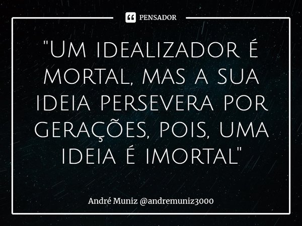 ⁠"Um idealizador é mortal, mas a sua ideia persevera por gerações, pois, uma ideia é imortal"... Frase de André Muniz andremuniz3000.