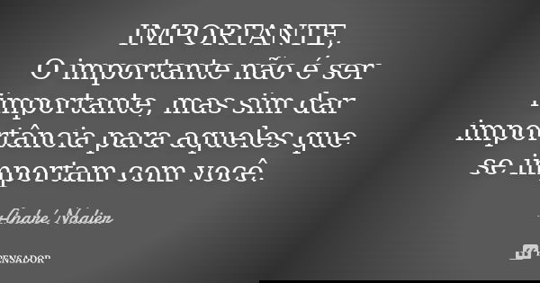 IMPORTANTE, O importante não é ser importante mas, sim dá importancia a quem te acha importante.... Frase de André Nadier.