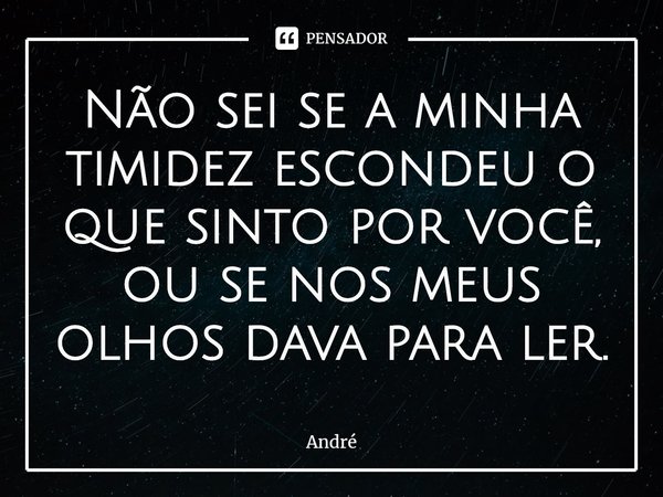 ⁠Não sei se a minha timidez escondeu o que sinto por você, ou se nos meus olhos dava para ler.... Frase de andre.