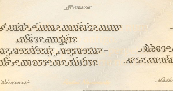 A vida é uma música num disco antigo. Nasce na periferia, perpetua-se a melodia e morre no fulcro.... Frase de André Nascimento.