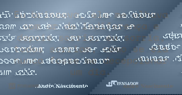 Eu brincava, ela me olhava com ar de indiferença e depois sorria, eu sorria, todos sorriam, como se ela nunca fosse me decepcionar um dia.... Frase de André Nascimento.