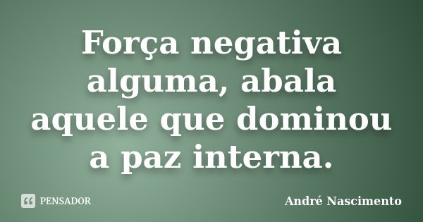 Força negativa alguma, abala aquele que dominou a paz interna.... Frase de André Nascimento.