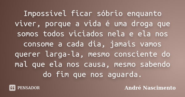 Impossível ficar sóbrio enquanto viver, porque a vida é uma droga que somos todos viciados nela e ela nos consome a cada dia, jamais vamos querer larga-la, mesm... Frase de André Nascimento.